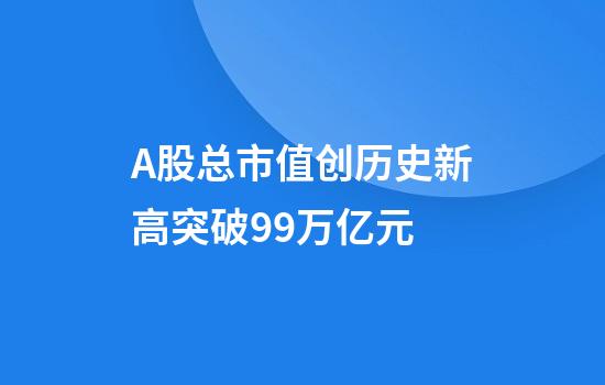 A股总市值创历史新高突破99万亿元