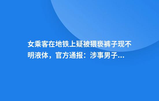 女乘客在地铁上疑被猥亵裤子现不明液体，官方通报：涉事男子已被行政拘留