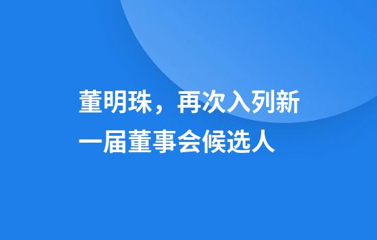 董明珠，再次入列新一届董事会候选人