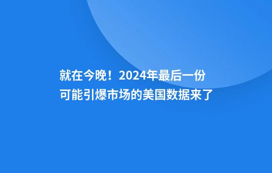 就在今晚！2024年最后一份可能引爆市场的美国数据来了