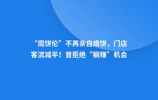 “周饼伦”不再亲自烙饼，门店客流减半！曾拒绝“躺赚”机会