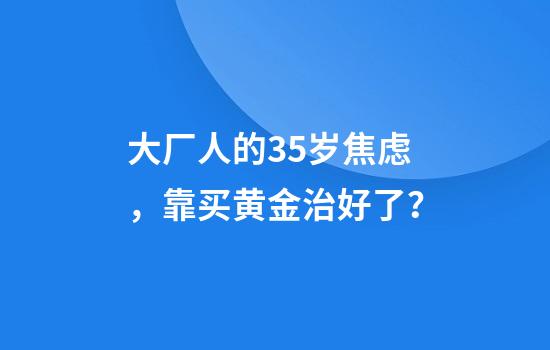 大厂人的35岁焦虑，靠买黄金治好了？