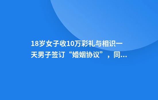 18岁女子收10万彩礼与相识一天男子签订“婚姻协议”，同居一周不辞而别，警方出手