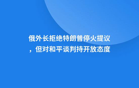 俄外长拒绝特朗普停火提议，但对和平谈判持开放态度
