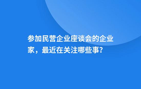 参加民营企业座谈会的企业家，最近在关注哪些事？