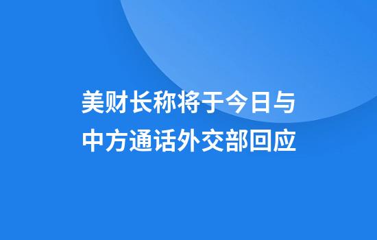 美财长称将于今日与中方通话外交部回应