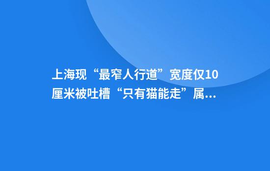 上海现“最窄人行道”宽度仅10厘米被吐槽“只有猫能走”属地街道回应了！