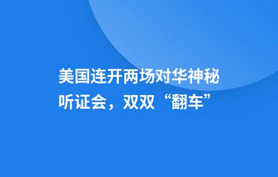 美国连开两场对华神秘听证会，双双“翻车”
