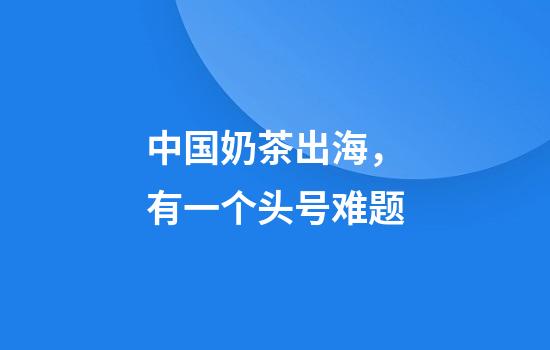 中国奶茶出海，有一个头号难题