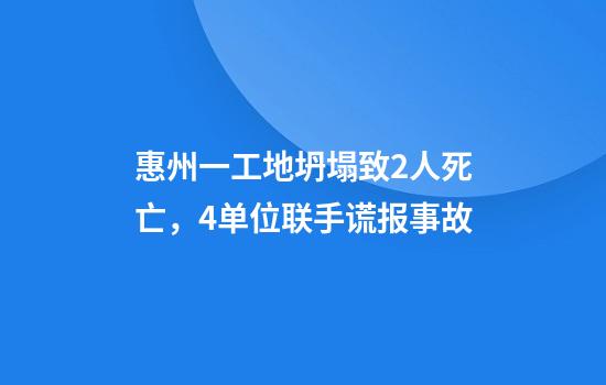 惠州一工地坍塌致2人死亡，4单位联手谎报事故