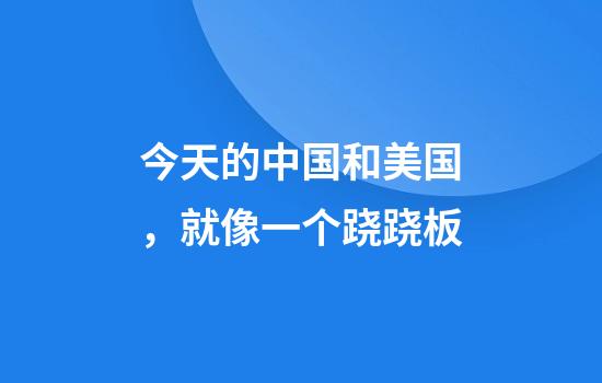今天的中国和美国，就像一个跷跷板
