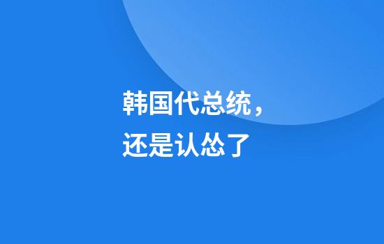 韩国代总统，还是认怂了