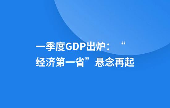 一季度GDP出炉：“经济第一省”悬念再起