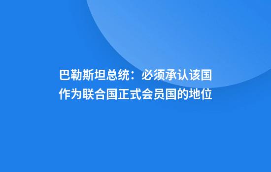 巴勒斯坦总统：必须承认该国作为联合国正式会员国的地位