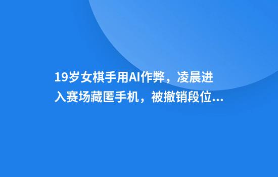 19岁女棋手用AI作弊，凌晨进入赛场藏匿手机，被撤销段位禁赛8年