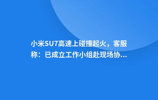 小米SU7高速上碰撞起火，客服称：已成立工作小组赴现场协助调查