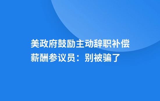 美政府鼓励主动辞职补偿薪酬参议员：别被骗了
