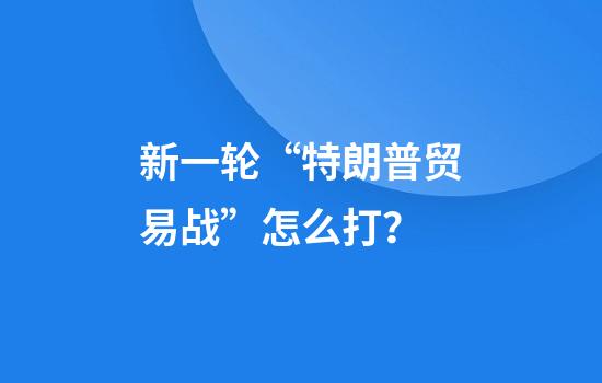 新一轮“特朗普贸易战”怎么打？