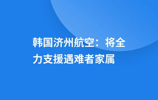 韩国济州航空：将全力支援遇难者家属