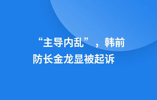 “主导内乱”，韩前防长金龙显被起诉