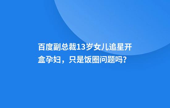 百度副总裁13岁女儿追星开盒孕妇，只是饭圈问题吗？