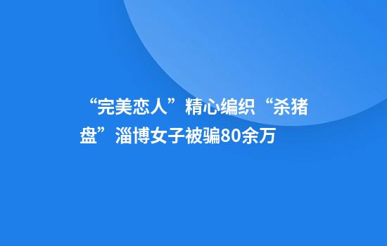 “完美恋人”精心编织“杀猪盘”淄博女子被骗80余万