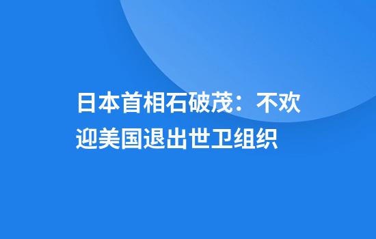 日本首相石破茂：不欢迎美国退出世卫组织