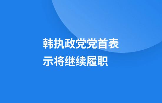 韩执政党党首表示将继续履职