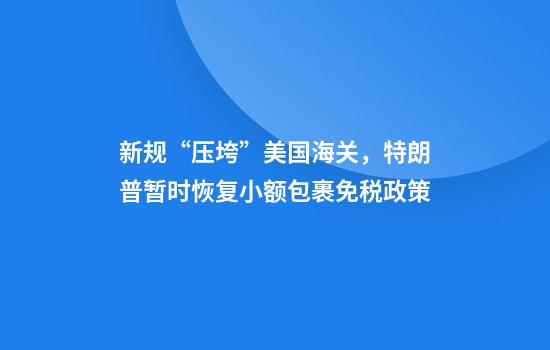 新规“压垮”美国海关，特朗普暂时恢复小额包裹免税政策