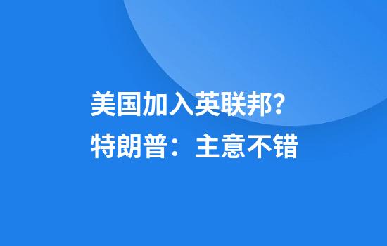 美国加入英联邦?特朗普:主意不错
