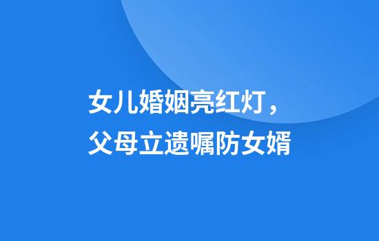 女儿婚姻亮红灯，父母立遗嘱防女婿