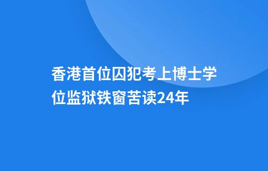 香港首位囚犯考上博士学位监狱铁窗苦读24年