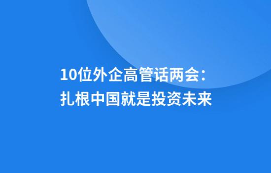 10位外企高管话两会：扎根中国就是投资未来