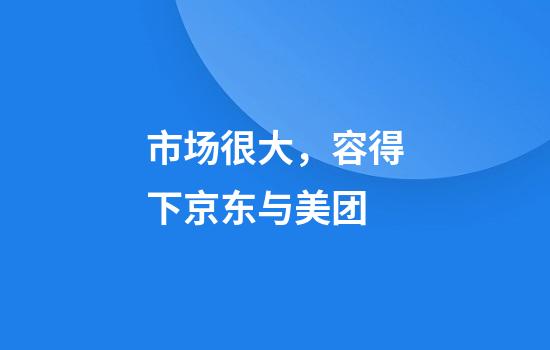 市场很大，容得下京东与美团