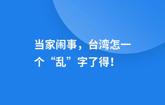 当家闹事，台湾怎一个“乱”字了得！