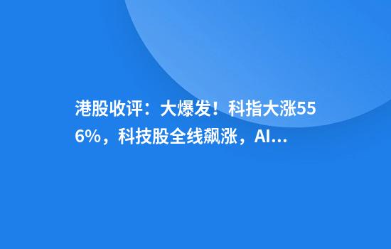 港股收评：大爆发！科指大涨5.56%，科技股全线飙涨，AI医疗、AI应用等方面集体攀升