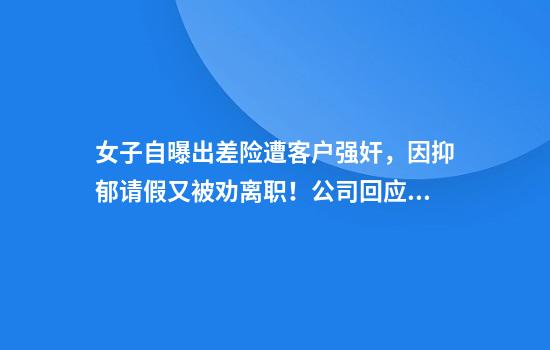 女子自曝出差险遭客户强奸，因抑郁请假又被劝离职！公司回应后，她再次发声