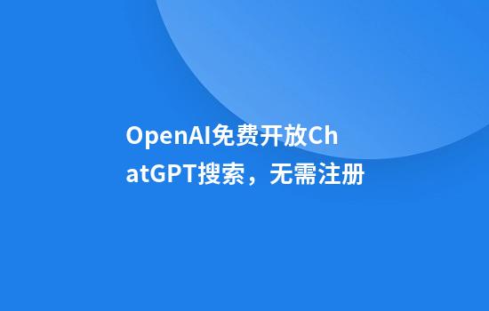 OpenAI免费开放ChatGPT搜索，无需注册