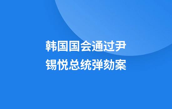 韩国国会通过尹锡悦总统弹劾案
