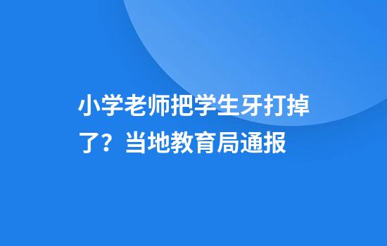 小学老师把学生牙打掉了？当地教育局通报