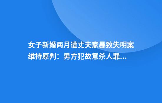 女子新婚两月遭丈夫家暴致失明案维持原判：男方犯故意杀人罪获刑11年