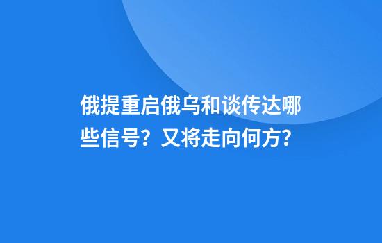 俄提重启俄乌和谈传达哪些信号？又将走向何方？