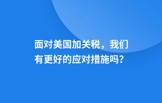 面对美国加关税，我们有更好的应对措施吗？