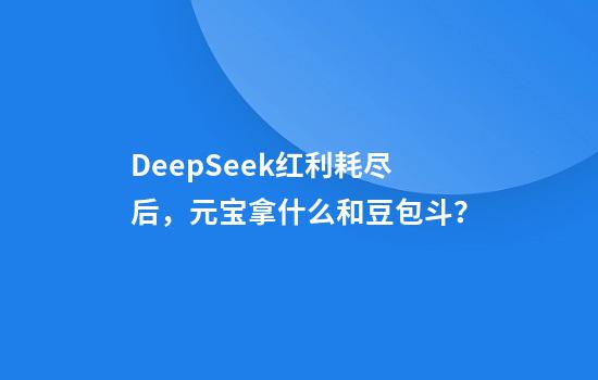 DeepSeek红利耗尽后，元宝拿什么和豆包斗？