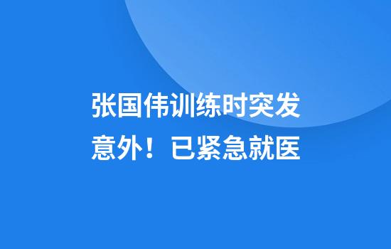 张国伟训练时突发意外！已紧急就医