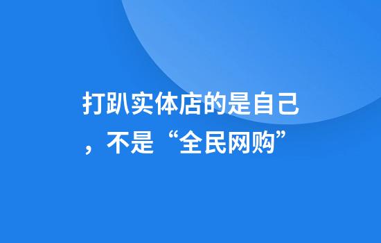 打趴实体店的是自己，不是“全民网购”