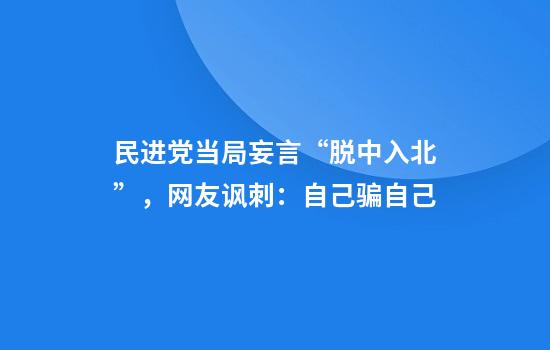 民进党当局妄言“脱中入北”，网友讽刺：自己骗自己