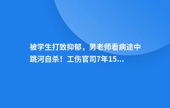 被学生打致抑郁，男老师看病途中跳河自杀！工伤官司7年15次来回！当地人社：就是不认！法院：算！必须执行