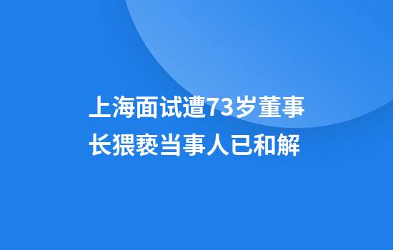 上海面试遭73岁董事长猥亵当事人已和解