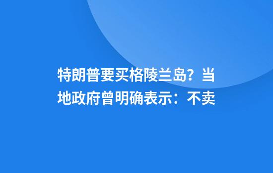 特朗普要买格陵兰岛？当地政府曾明确表示：不卖